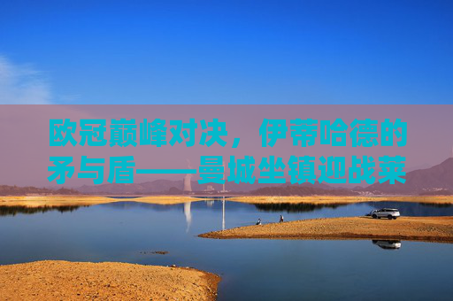 欧冠巅峰对决，伊蒂哈德的矛与盾——曼城坐镇迎战莱比锡红牛，欧冠伊蒂哈德，曼城矛与盾战莱比锡红牛