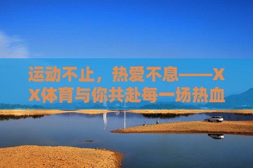 运动不止,热爱不息——XX体育与你共赴每一场热血之约,运动不止,热爱不息——XX体育热血之约 运动不止,热爱不息——XX体育与你共赴每一场热血之约,运动不止,热爱不息——XX体育热血之约