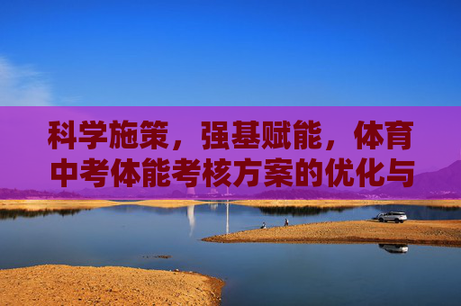 科学施策,强基赋能,体育中考体能考核方案的优化与展望,科学施策强基赋能,体育中考体能考核方案的优化与展望 科学施策,强基赋能,体育中考体能考核方案的优化与展望,科学施策强基赋能,体育中考体能考核方案的优化与展望