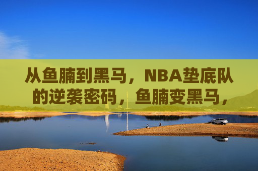 从鱼腩到黑马,NBA垫底队的逆袭密码,鱼腩变黑马,NBA垫底队的逆袭密码 从鱼腩到黑马,NBA垫底队的逆袭密码,鱼腩变黑马,NBA垫底队的逆袭密码