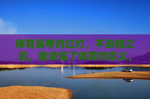 体育高考的红灯，不及格之后，我读懂了体育的意义，体育高考红灯，不及格后我读懂了体育的意义