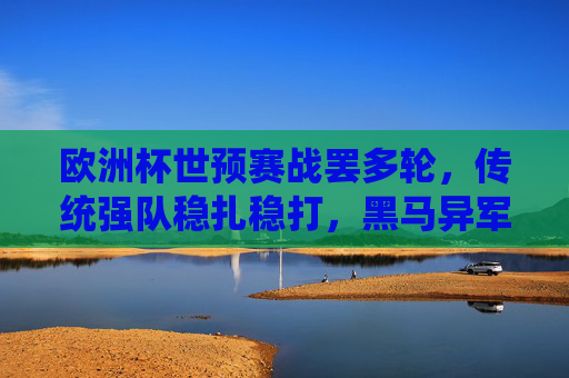 欧洲杯世预赛战罢多轮,传统强队稳扎稳打,黑马异军突起,晋级格局渐明,欧洲杯世预赛多轮战罢,传统强队稳扎黑马崛起,晋级格局渐明 欧洲杯世预赛战罢多轮,传统强队稳扎稳打,黑马异军突起,晋级格局渐明,欧洲杯世预赛多轮战罢,传统强队稳扎黑马崛起,晋级格局渐明