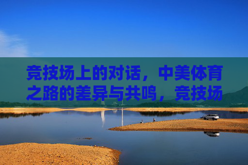 竞技场上的对话,中美体育之路的差异与共鸣,竞技场上的中美体育,差异与共鸣 竞技场上的对话,中美体育之路的差异与共鸣,竞技场上的中美体育,差异与共鸣