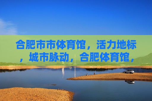 合肥市市体育馆,活力地标,城市脉动,合肥体育馆,活力地标,城市脉动 合肥市市体育馆,活力地标,城市脉动,合肥体育馆,活力地标,城市脉动