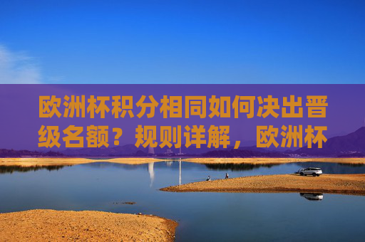 欧洲杯积分相同如何决出晋级名额?规则详解,欧洲杯积分相同晋级规则详解 欧洲杯积分相同如何决出晋级名额?规则详解,欧洲杯积分相同晋级规则详解