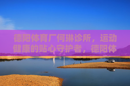 德阳体育厂何琳诊所，运动健康的贴心守护者，德阳体育厂何琳诊所，运动健康的贴心守护者