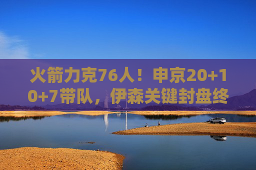 火箭力克76人!申京20+10+7带队,伊森关键封盘终结悬念,火箭力克76人,申京20+10+7带队,伊森关键封盘终结悬念 火箭力克76人!申京20+10+7带队,伊森关键封盘终结悬念,火箭力克76人,申京20+10+7带队,伊森关键封盘终结悬念