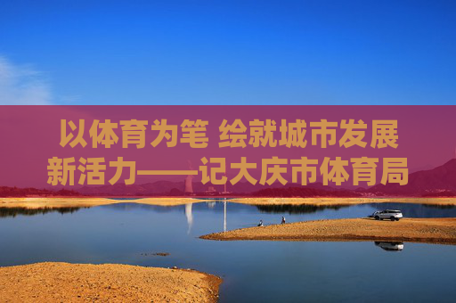 以体育为笔 绘就城市发展新活力——记大庆市体育局局长张伟,以体育为笔 绘城市发展新活力——记大庆市体育局局长张伟 以体育为笔 绘就城市发展新活力——记大庆市体育局局长张伟,以体育为笔 绘城市发展新活力——记大庆市体育局局长张伟