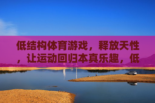 低结构体育游戏,释放天性,让运动回归本真乐趣,低结构体育游戏,释放天性,回归运动本真乐趣 低结构体育游戏,释放天性,让运动回归本真乐趣,低结构体育游戏,释放天性,回归运动本真乐趣