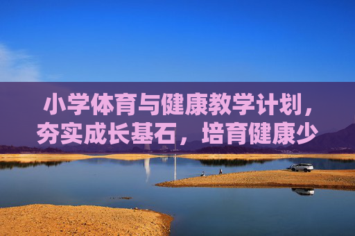 小学体育与健康教学计划,夯实成长基石,培育健康少年,小学体育与健康教学计划,夯实基石,培育健康少年 小学体育与健康教学计划,夯实成长基石,培育健康少年,小学体育与健康教学计划,夯实基石,培育健康少年