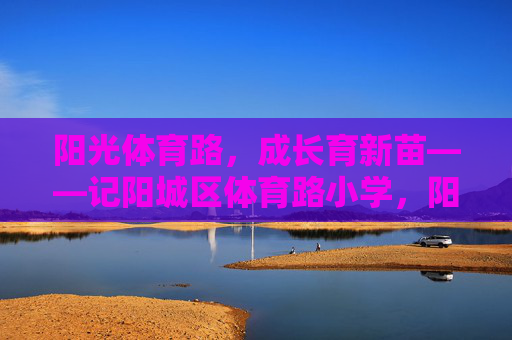 阳光体育路，成长育新苗——记阳城区体育路小学，阳光体育路育新苗