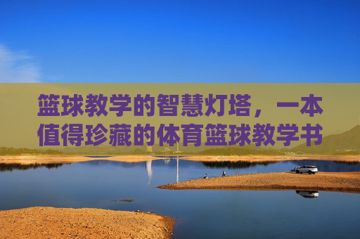 篮球教学的智慧灯塔，一本值得珍藏的体育篮球教学书，篮球教学的智慧灯塔，珍藏体育教学书