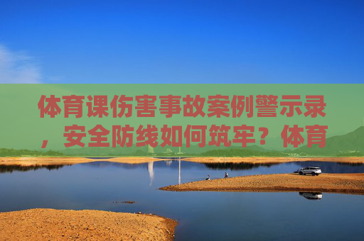 体育课伤害事故案例警示录，安全防线如何筑牢？体育课伤害事故案例警示录，安全防线筑牢之道