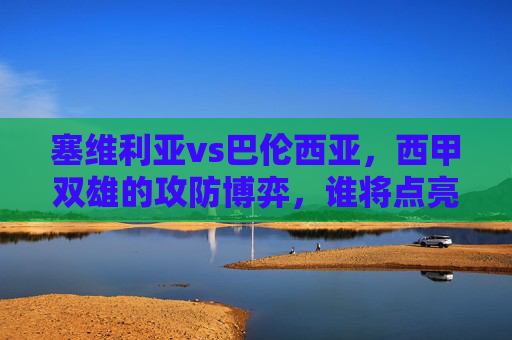塞维利亚vs巴伦西亚,西甲双雄的攻防博弈,谁将点亮皮斯胡安的火焰?西甲双雄攻防博弈,谁将点亮皮斯胡安的火焰? 塞维利亚vs巴伦西亚,西甲双雄的攻防博弈,谁将点亮皮斯胡安的火焰?西甲双雄攻防博弈,谁将点亮皮斯胡安的火焰?
