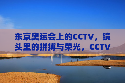 东京奥运会上的CCTV,镜头里的拼搏与荣光,CCTV镜头下的东京奥运,拼搏与荣光 东京奥运会上的CCTV,镜头里的拼搏与荣光,CCTV镜头下的东京奥运,拼搏与荣光