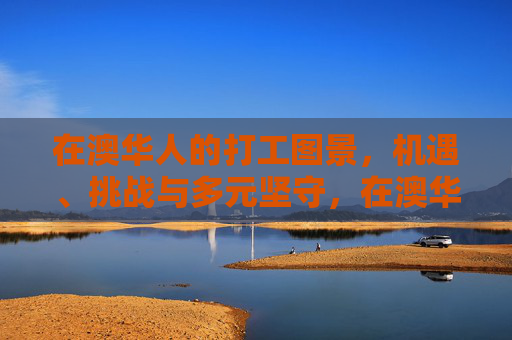 在澳华人的打工图景,机遇、挑战与多元坚守,在澳华人打工图景,机遇、挑战与多元坚守 在澳华人的打工图景,机遇、挑战与多元坚守,在澳华人打工图景,机遇、挑战与多元坚守