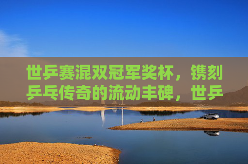 世乒赛混双冠军奖杯,镌刻乒乓传奇的流动丰碑,世乒赛混双冠军奖杯,镌刻乒乓传奇的流动丰碑 世乒赛混双冠军奖杯,镌刻乒乓传奇的流动丰碑,世乒赛混双冠军奖杯,镌刻乒乓传奇的流动丰碑
