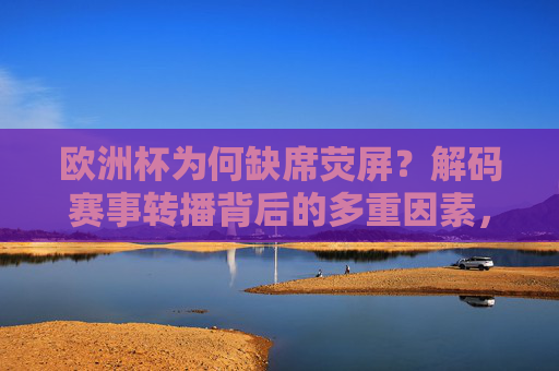 欧洲杯为何缺席荧屏?解码赛事转播背后的多重因素,欧洲杯缺席荧屏,转播背后的多重因素 欧洲杯为何缺席荧屏?解码赛事转播背后的多重因素,欧洲杯缺席荧屏,转播背后的多重因素