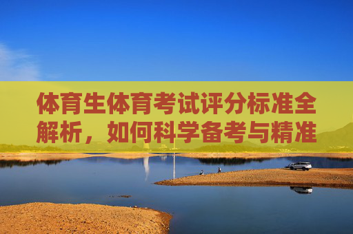 体育生体育考试评分标准全解析,如何科学备考与精准提升?体育生体育考试评分标准全解析,科学备考与精准提升 体育生体育考试评分标准全解析,如何科学备考与精准提升?体育生体育考试评分标准全解析,科学备考与精准提升
