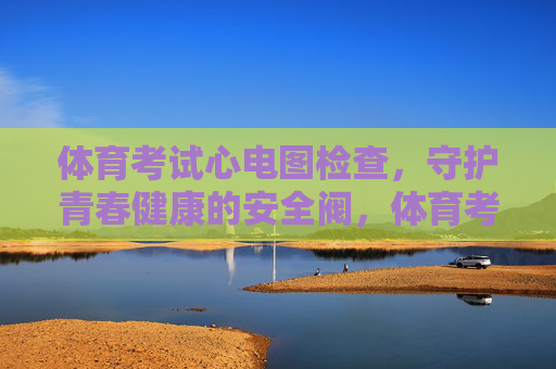 体育考试心电图检查,守护青春健康的安全阀,体育考试心电图,青春健康的安全阀 体育考试心电图检查,守护青春健康的安全阀,体育考试心电图,青春健康的安全阀