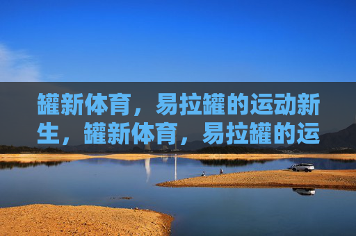 罐新体育，易拉罐的运动新生，罐新体育，易拉罐的运动新生