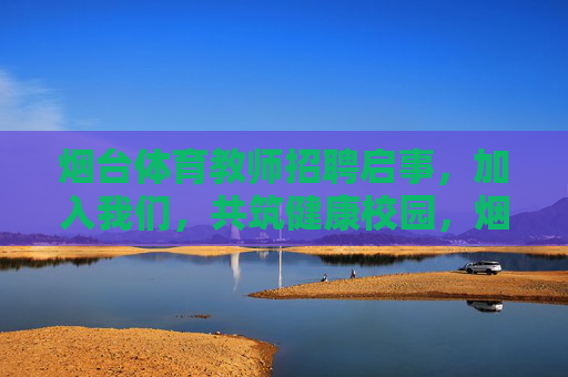 烟台体育教师招聘启事,加入我们,共筑健康校园,烟台体育教师招聘启事,加入我们,共筑健康校园 烟台体育教师招聘启事,加入我们,共筑健康校园,烟台体育教师招聘启事,加入我们,共筑健康校园