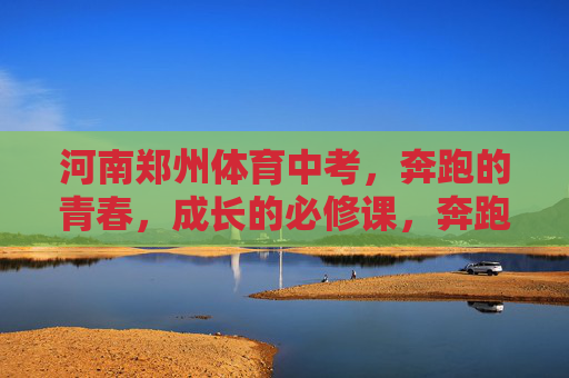 河南郑州体育中考，奔跑的青春，成长的必修课，奔跑的青春，成长的必修课