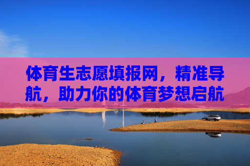 体育生志愿填报网，精准导航，助力你的体育梦想启航，体育生志愿填报网，精准导航，梦想启航