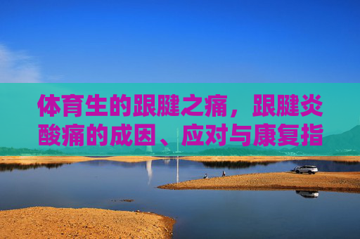 体育生的跟腱之痛，跟腱炎酸痛的成因、应对与康复指南，体育生跟腱之痛，成因、应对与康复指南