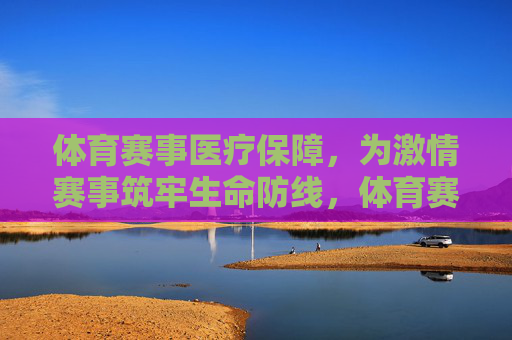 体育赛事医疗保障,为激情赛事筑牢生命防线,体育赛事医疗保障,筑牢生命防线 体育赛事医疗保障,为激情赛事筑牢生命防线,体育赛事医疗保障,筑牢生命防线