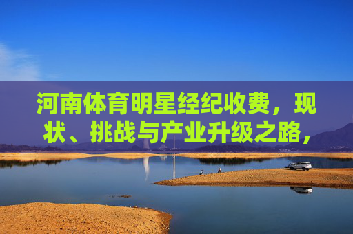 河南体育明星经纪收费,现状、挑战与产业升级之路,河南体育明星经纪收费,现状、挑战与产业升级之路 河南体育明星经纪收费,现状、挑战与产业升级之路,河南体育明星经纪收费,现状、挑战与产业升级之路