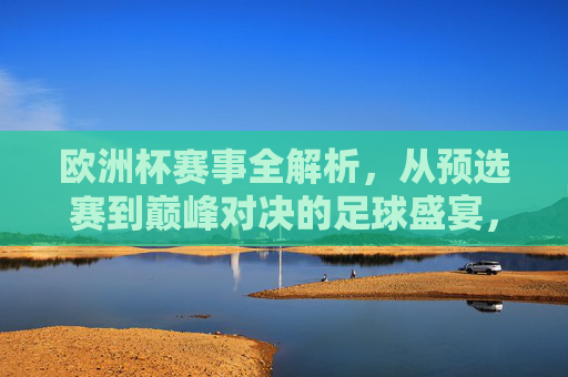 欧洲杯赛事全解析,从预选赛到巅峰对决的足球盛宴,欧洲杯全解析,从预选赛到巅峰对决的足球盛宴 欧洲杯赛事全解析,从预选赛到巅峰对决的足球盛宴,欧洲杯全解析,从预选赛到巅峰对决的足球盛宴