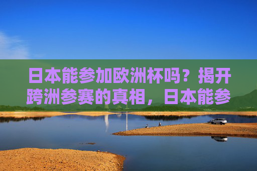 日本能参加欧洲杯吗?揭开跨洲参赛的真相,日本能参加欧洲杯吗?跨洲参赛的真相 日本能参加欧洲杯吗?揭开跨洲参赛的真相,日本能参加欧洲杯吗?跨洲参赛的真相