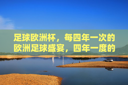 足球欧洲杯,每四年一次的欧洲足球盛宴,四年一度的欧洲足球盛宴,欧洲杯 足球欧洲杯,每四年一次的欧洲足球盛宴,四年一度的欧洲足球盛宴,欧洲杯