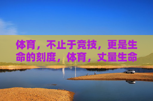 体育,不止于竞技,更是生命的刻度,体育,丈量生命的刻度 体育,不止于竞技,更是生命的刻度,体育,丈量生命的刻度