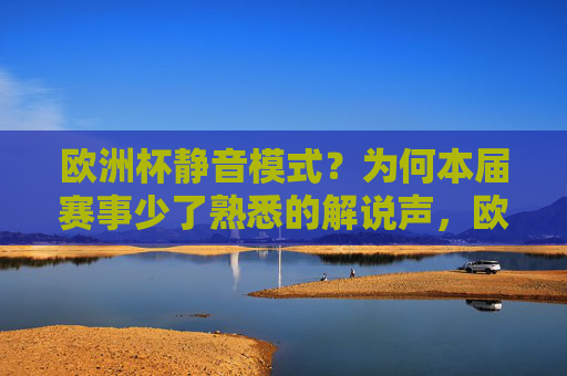 欧洲杯静音模式?为何本届赛事少了熟悉的解说声,欧洲杯为何少了熟悉的解说声? 欧洲杯静音模式?为何本届赛事少了熟悉的解说声,欧洲杯为何少了熟悉的解说声?