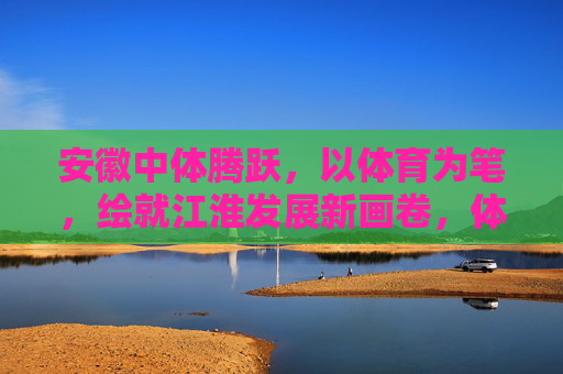 安徽中体腾跃,以体育为笔,绘就江淮发展新画卷,体育为笔 绘就江淮发展新画卷 安徽中体腾跃,以体育为笔,绘就江淮发展新画卷,体育为笔 绘就江淮发展新画卷