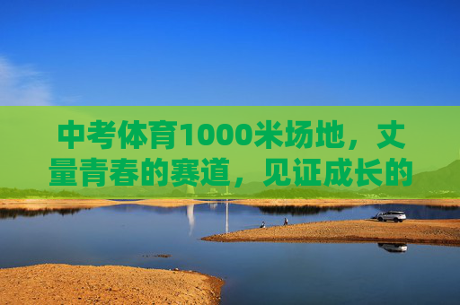 中考体育1000米场地,丈量青春的赛道,见证成长的刻度,中考体育1000米,青春赛道,成长刻度 中考体育1000米场地,丈量青春的赛道,见证成长的刻度,中考体育1000米,青春赛道,成长刻度