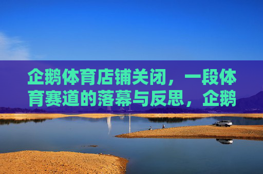 企鹅体育店铺关闭,一段体育赛道的落幕与反思,企鹅体育关店,体育赛道的落幕与反思 企鹅体育店铺关闭,一段体育赛道的落幕与反思,企鹅体育关店,体育赛道的落幕与反思