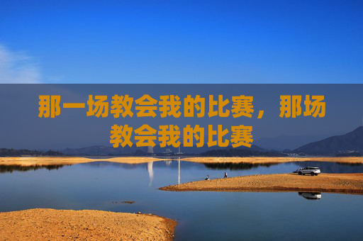 那一场教会我的比赛,那场教会我的比赛 那一场教会我的比赛,那场教会我的比赛