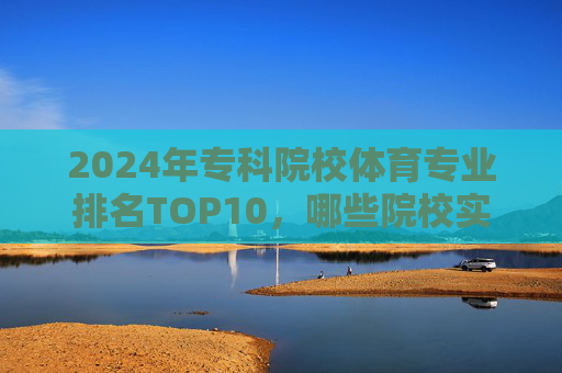 2024年专科院校体育专业排名TOP10,哪些院校实力强劲?2024年专科院校体育专业TOP10排名,实力强劲院校盘点 2024年专科院校体育专业排名TOP10,哪些院校实力强劲?2024年专科院校体育专业TOP10排名,实力强劲院校盘点