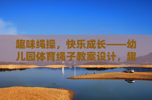 趣味绳操,快乐成长——幼儿园体育绳子教案设计,趣味绳操,快乐成长——幼儿园体育绳子教案 趣味绳操,快乐成长——幼儿园体育绳子教案设计,趣味绳操,快乐成长——幼儿园体育绳子教案