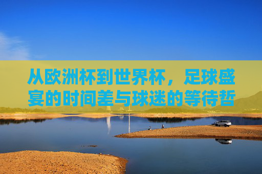 从欧洲杯到世界杯，足球盛宴的时间差与球迷的等待哲学，足球盛宴的时间差与球迷的等待哲学