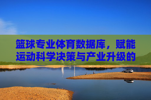 篮球专业体育数据库,赋能运动科学决策与产业升级的数字基石,篮球专业体育数据库,赋能科学决策与产业升级的数字基石 篮球专业体育数据库,赋能运动科学决策与产业升级的数字基石,篮球专业体育数据库,赋能科学决策与产业升级的数字基石