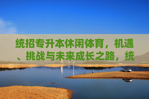 统招专升本休闲体育,机遇、挑战与未来成长之路,统招专升本休闲体育,机遇、挑战与未来成长之路 统招专升本休闲体育,机遇、挑战与未来成长之路,统招专升本休闲体育,机遇、挑战与未来成长之路