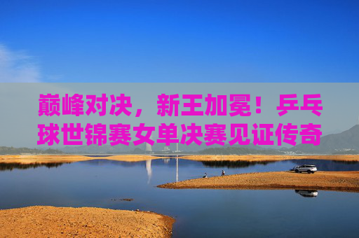 巅峰对决,新王加冕!乒乓球世锦赛女单决赛见证传奇时刻,巅峰对决,新王加冕!乒乓球世锦赛女单决赛见证传奇时刻 巅峰对决,新王加冕!乒乓球世锦赛女单决赛见证传奇时刻,巅峰对决,新王加冕!乒乓球世锦赛女单决赛见证传奇时刻