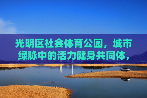 光明区社会体育公园,城市绿脉中的活力健身共同体,城市绿脉·活力共同体——光明区社会体育公园 光明区社会体育公园,城市绿脉中的活力健身共同体,城市绿脉·活力共同体——光明区社会体育公园