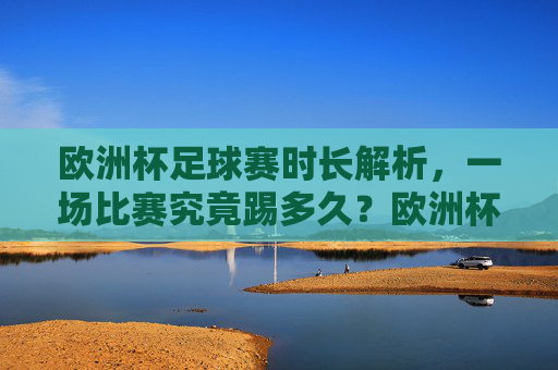 欧洲杯足球赛时长解析,一场比赛究竟踢多久?欧洲杯一场比赛踢多久? 欧洲杯足球赛时长解析,一场比赛究竟踢多久?欧洲杯一场比赛踢多久?