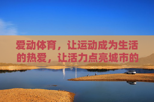 爱动体育,让运动成为生活的热爱,让活力点亮城市的脉搏,爱动体育,让运动热爱点亮生活与城市脉搏 爱动体育,让运动成为生活的热爱,让活力点亮城市的脉搏,爱动体育,让运动热爱点亮生活与城市脉搏