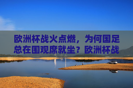 欧洲杯战火点燃,为何国足总在围观席就坐?欧洲杯战火燃,国足何以总在围观席? 欧洲杯战火点燃,为何国足总在围观席就坐?欧洲杯战火燃,国足何以总在围观席?
